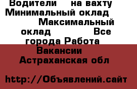 Водители BC на вахту. › Минимальный оклад ­ 60 000 › Максимальный оклад ­ 99 000 - Все города Работа » Вакансии   . Астраханская обл.